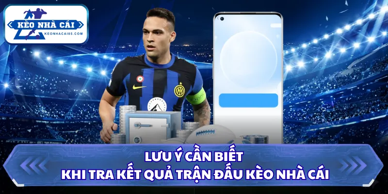 Lưu ý cần biết khi tra kết quả trận đấu Kèo Nhà Cái