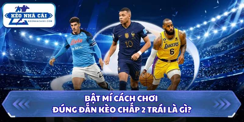 Bật mí cách chơi đúng đắn kèo chấp 2 trái là gì?