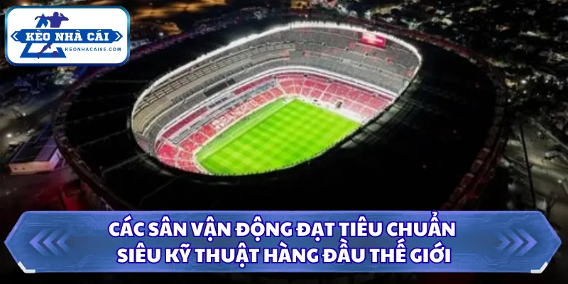 Các sân vận động đạt tiêu chuẩn siêu kỹ thuật hàng đầu thế giới