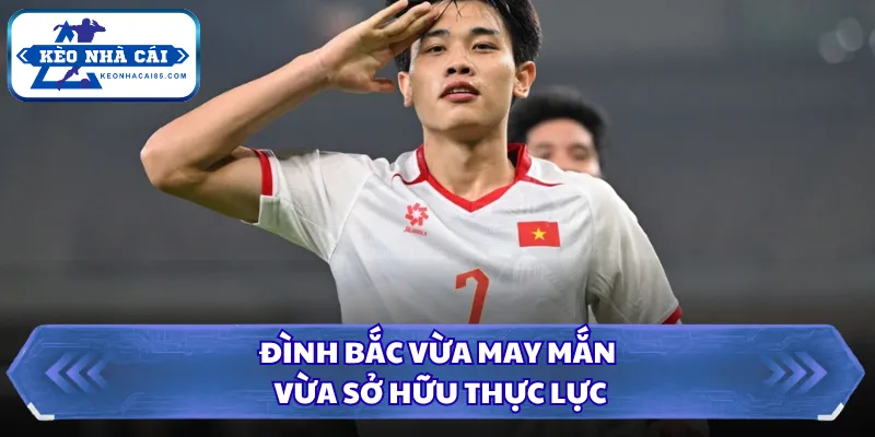 Đình Bắc vừa may mắn vừa sở hữu thực lực