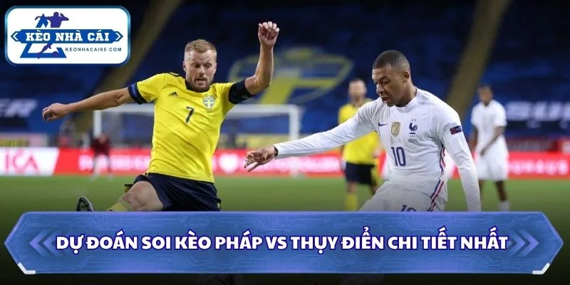 Soi kèo Pháp vs Thụy Điển chi tiết nhất