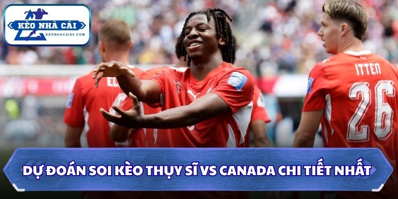 Soi kèo Thụy Sĩ vs Canada chi tiết nhất