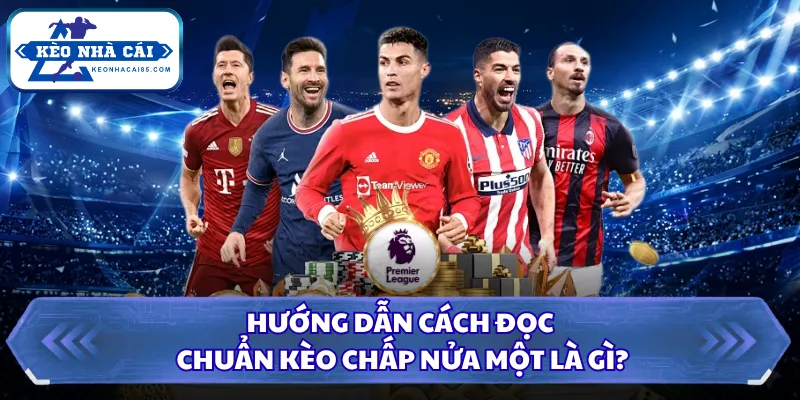 Hướng dẫn cách đọc chuẩn kèo chấp nửa một là gì?