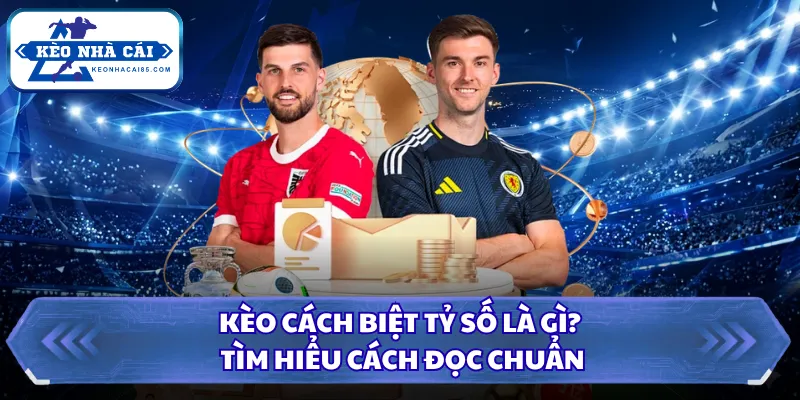 Kèo cách biệt tỷ số là gì? Tìm hiểu cách đọc chuẩn