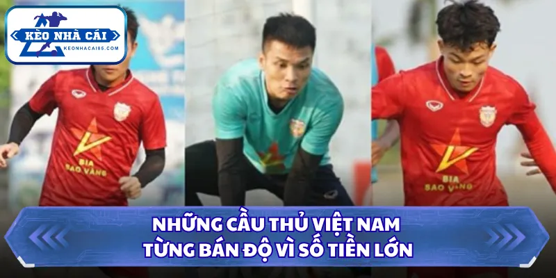 Những cầu thủ Việt Nam từng bán độ vì số tiền lớn