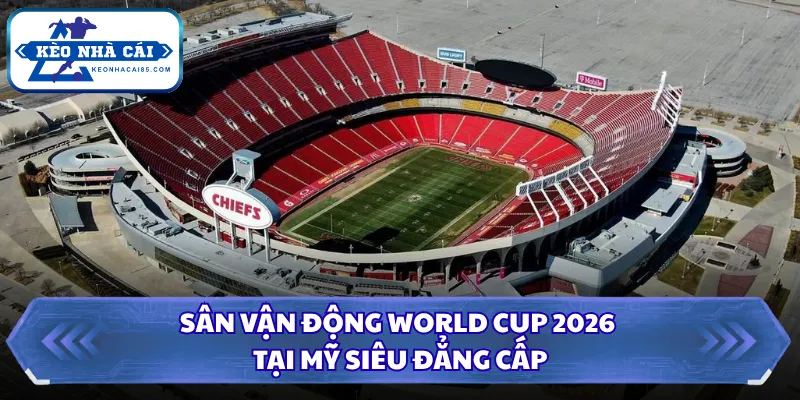 Sân vận động World Cup 2026 tại Mỹ siêu đẳng cấp