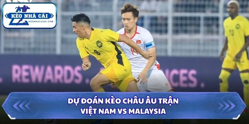 Dự đoán kèo châu Âu trận Việt Nam vs Malaysia